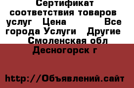 Сертификат соответствия товаров, услуг › Цена ­ 4 000 - Все города Услуги » Другие   . Смоленская обл.,Десногорск г.